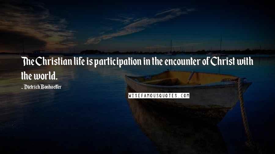 Dietrich Bonhoeffer Quotes: The Christian life is participation in the encounter of Christ with the world.