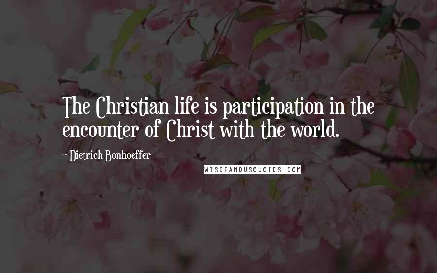 Dietrich Bonhoeffer Quotes: The Christian life is participation in the encounter of Christ with the world.