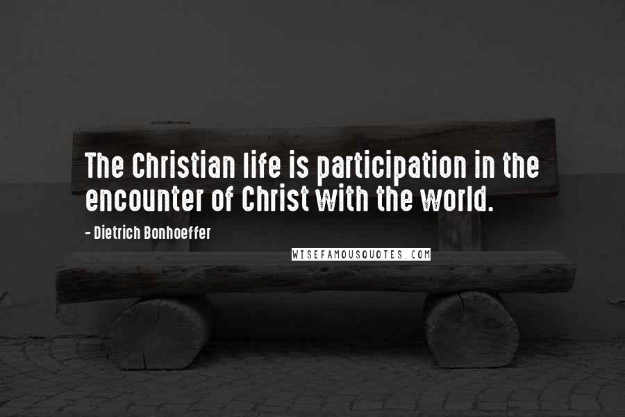 Dietrich Bonhoeffer Quotes: The Christian life is participation in the encounter of Christ with the world.