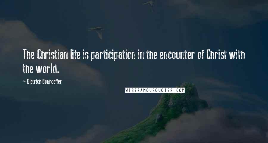 Dietrich Bonhoeffer Quotes: The Christian life is participation in the encounter of Christ with the world.