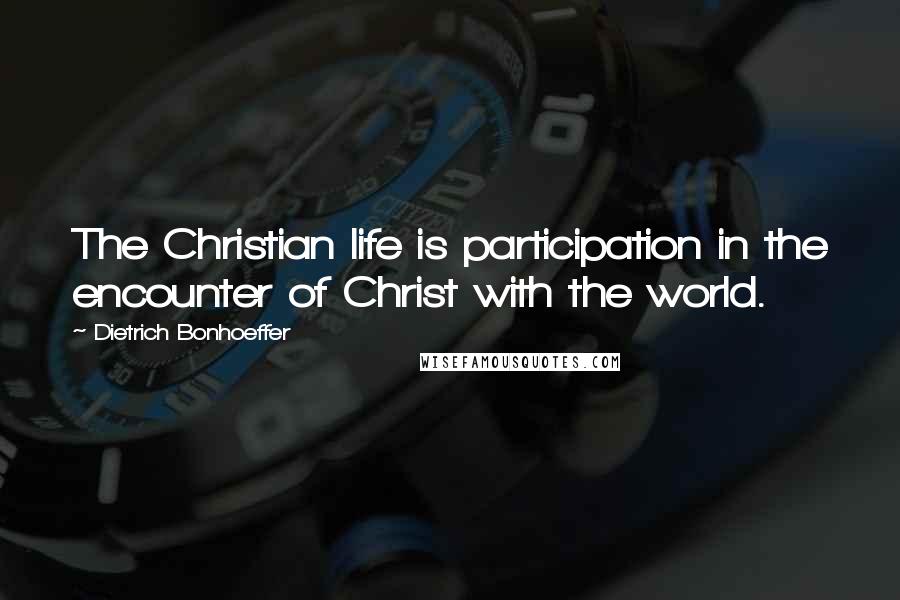 Dietrich Bonhoeffer Quotes: The Christian life is participation in the encounter of Christ with the world.