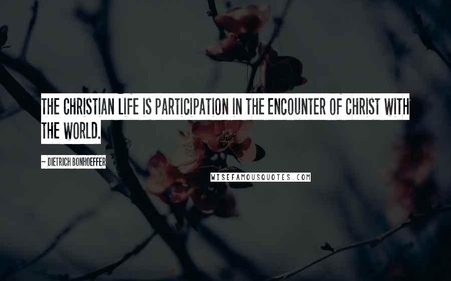 Dietrich Bonhoeffer Quotes: The Christian life is participation in the encounter of Christ with the world.