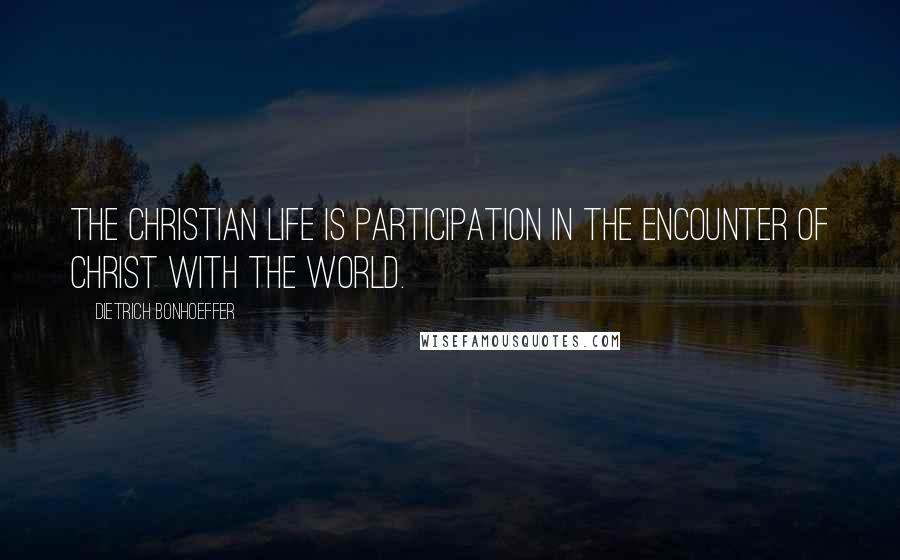 Dietrich Bonhoeffer Quotes: The Christian life is participation in the encounter of Christ with the world.