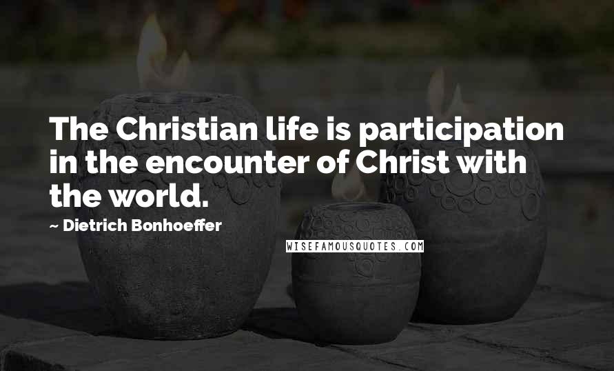 Dietrich Bonhoeffer Quotes: The Christian life is participation in the encounter of Christ with the world.