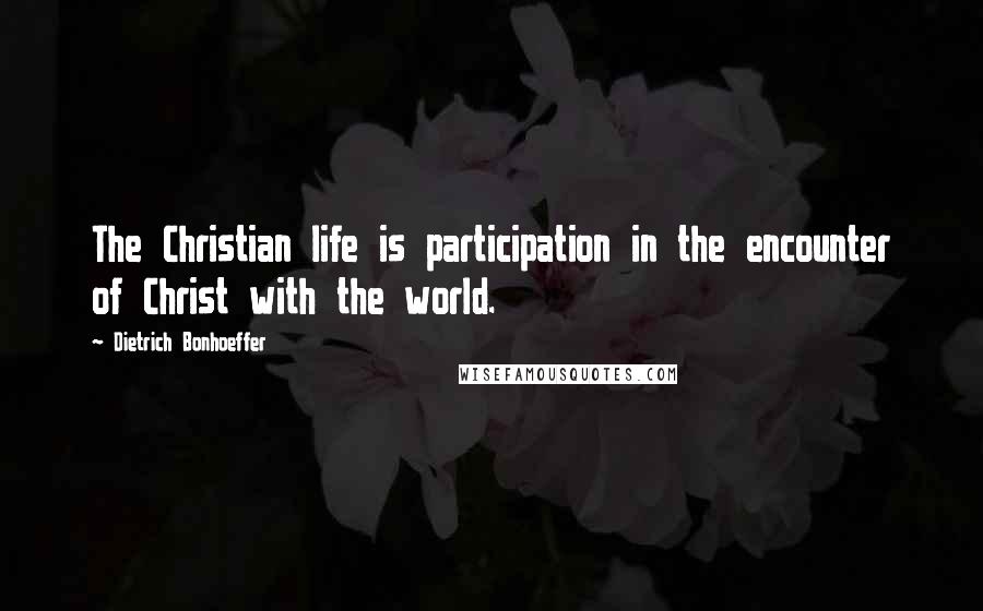 Dietrich Bonhoeffer Quotes: The Christian life is participation in the encounter of Christ with the world.