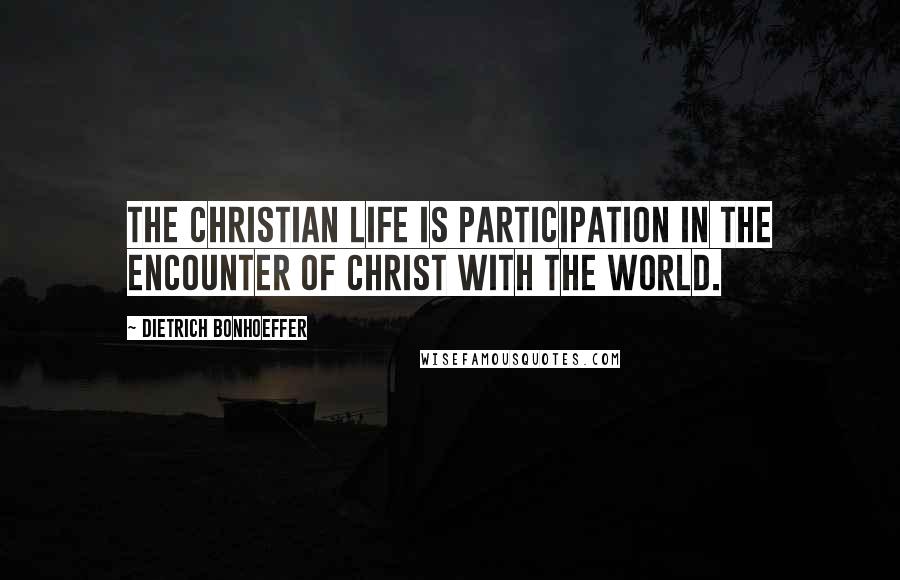 Dietrich Bonhoeffer Quotes: The Christian life is participation in the encounter of Christ with the world.