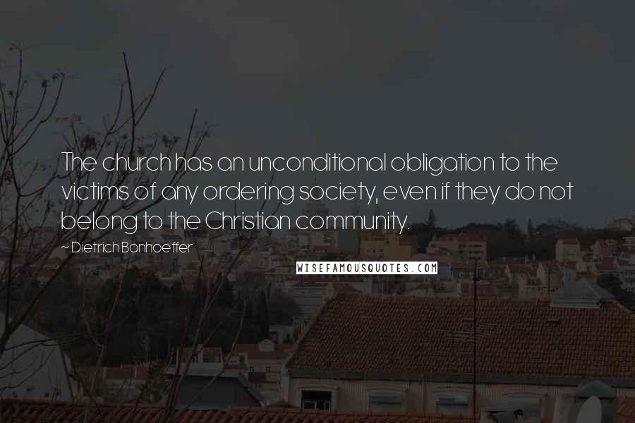 Dietrich Bonhoeffer Quotes: The church has an unconditional obligation to the victims of any ordering society, even if they do not belong to the Christian community.