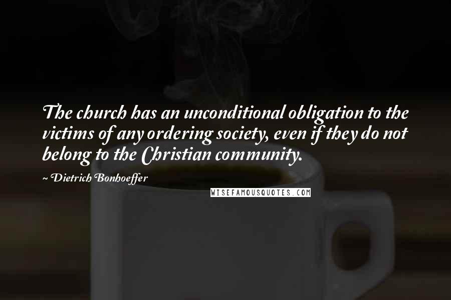 Dietrich Bonhoeffer Quotes: The church has an unconditional obligation to the victims of any ordering society, even if they do not belong to the Christian community.