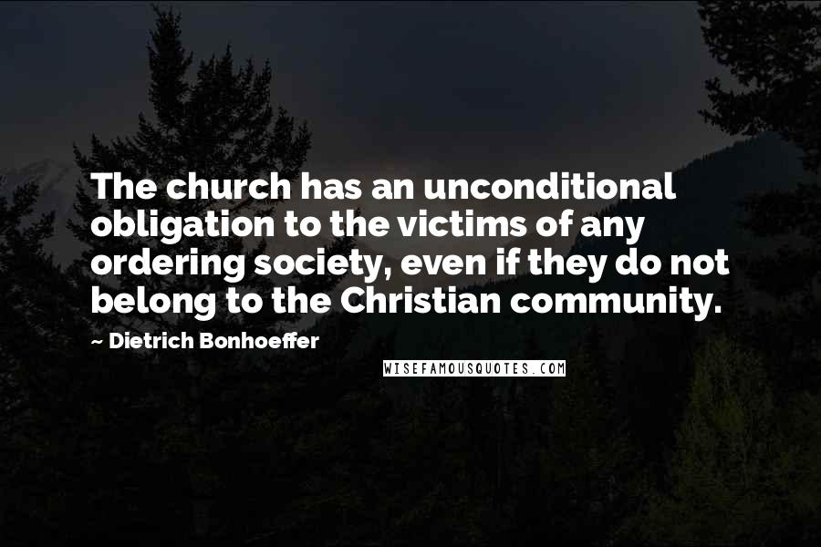 Dietrich Bonhoeffer Quotes: The church has an unconditional obligation to the victims of any ordering society, even if they do not belong to the Christian community.