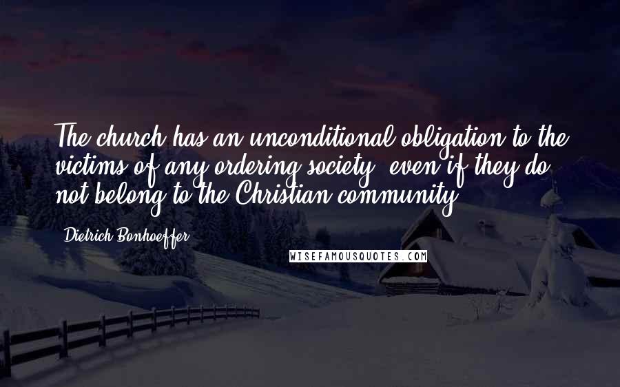 Dietrich Bonhoeffer Quotes: The church has an unconditional obligation to the victims of any ordering society, even if they do not belong to the Christian community.
