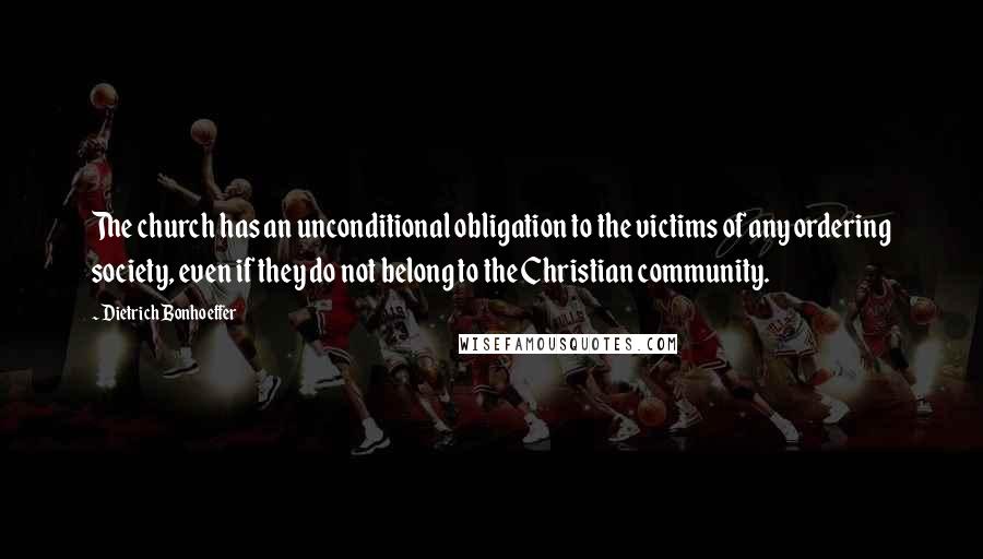 Dietrich Bonhoeffer Quotes: The church has an unconditional obligation to the victims of any ordering society, even if they do not belong to the Christian community.