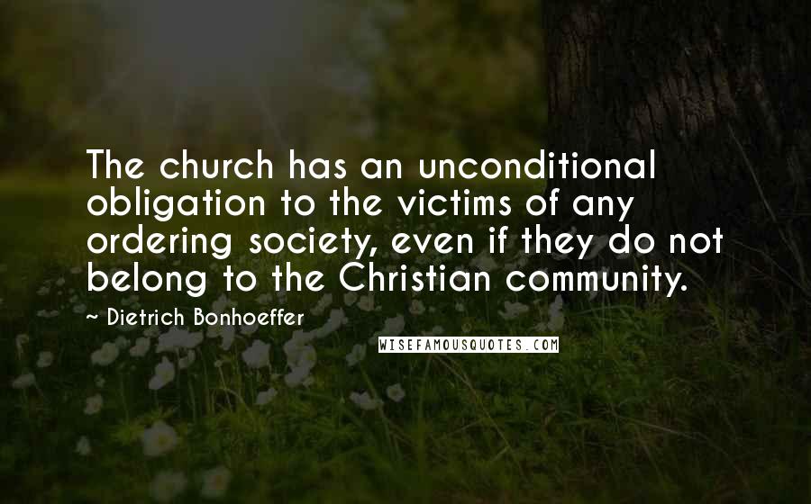 Dietrich Bonhoeffer Quotes: The church has an unconditional obligation to the victims of any ordering society, even if they do not belong to the Christian community.