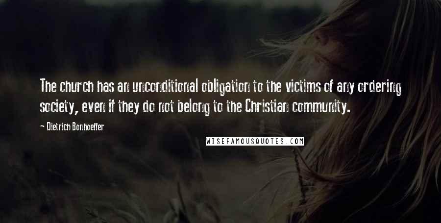 Dietrich Bonhoeffer Quotes: The church has an unconditional obligation to the victims of any ordering society, even if they do not belong to the Christian community.