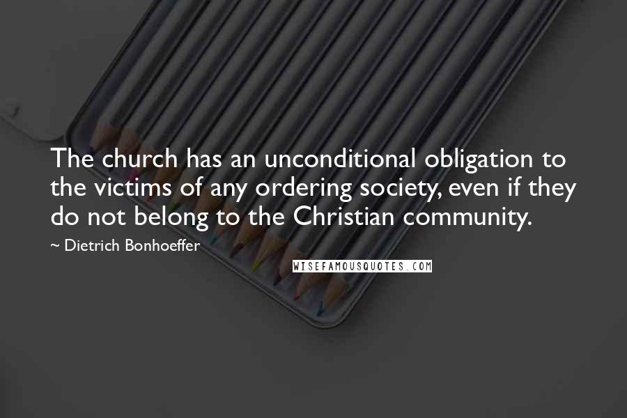 Dietrich Bonhoeffer Quotes: The church has an unconditional obligation to the victims of any ordering society, even if they do not belong to the Christian community.
