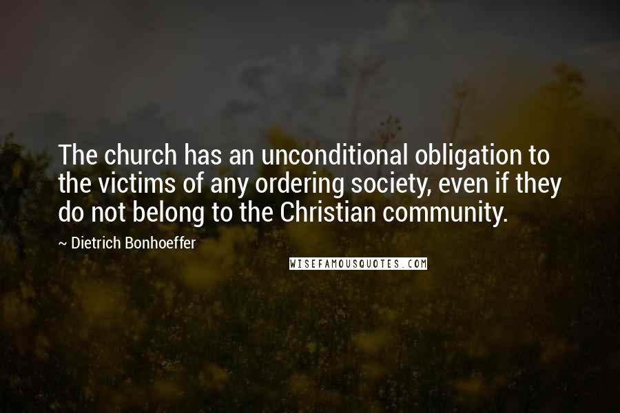 Dietrich Bonhoeffer Quotes: The church has an unconditional obligation to the victims of any ordering society, even if they do not belong to the Christian community.