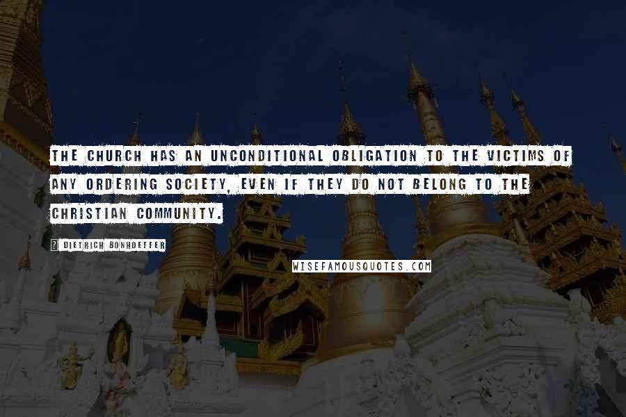 Dietrich Bonhoeffer Quotes: The church has an unconditional obligation to the victims of any ordering society, even if they do not belong to the Christian community.