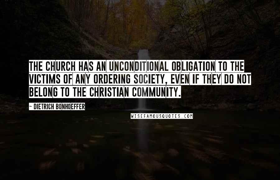 Dietrich Bonhoeffer Quotes: The church has an unconditional obligation to the victims of any ordering society, even if they do not belong to the Christian community.