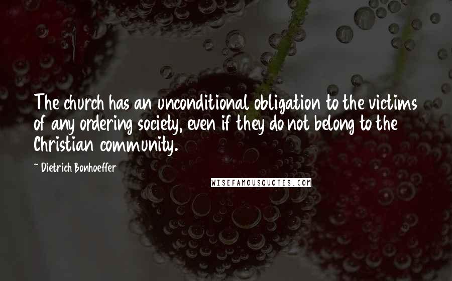 Dietrich Bonhoeffer Quotes: The church has an unconditional obligation to the victims of any ordering society, even if they do not belong to the Christian community.