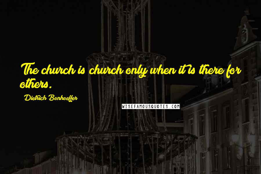 Dietrich Bonhoeffer Quotes: The church is church only when it is there for others.