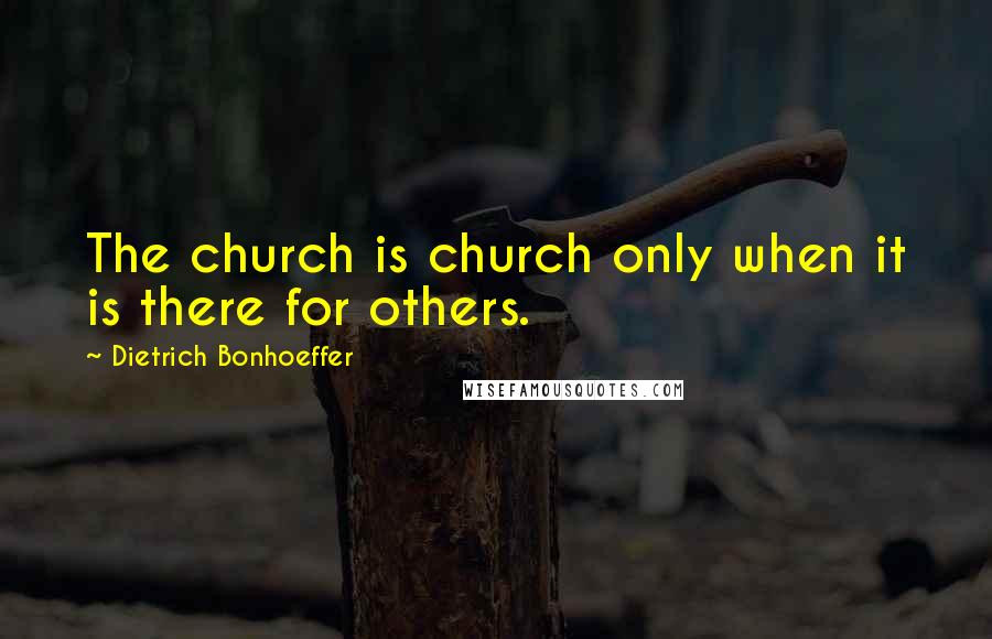 Dietrich Bonhoeffer Quotes: The church is church only when it is there for others.
