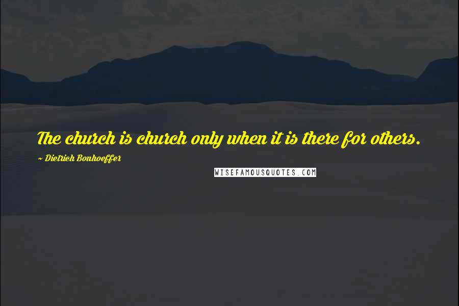 Dietrich Bonhoeffer Quotes: The church is church only when it is there for others.