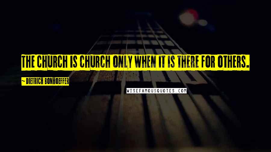 Dietrich Bonhoeffer Quotes: The church is church only when it is there for others.