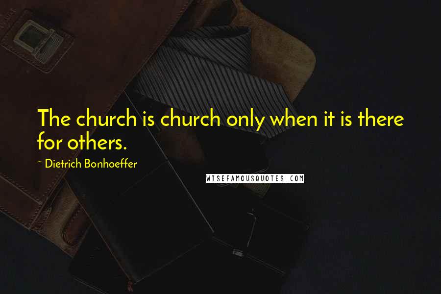 Dietrich Bonhoeffer Quotes: The church is church only when it is there for others.