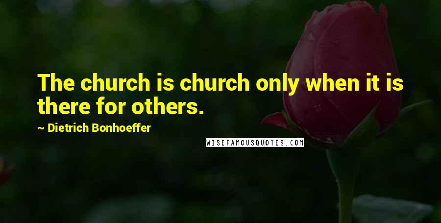 Dietrich Bonhoeffer Quotes: The church is church only when it is there for others.