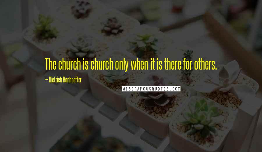 Dietrich Bonhoeffer Quotes: The church is church only when it is there for others.