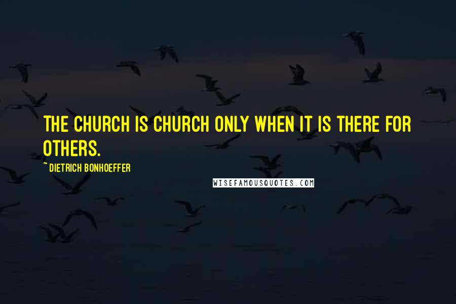 Dietrich Bonhoeffer Quotes: The church is church only when it is there for others.