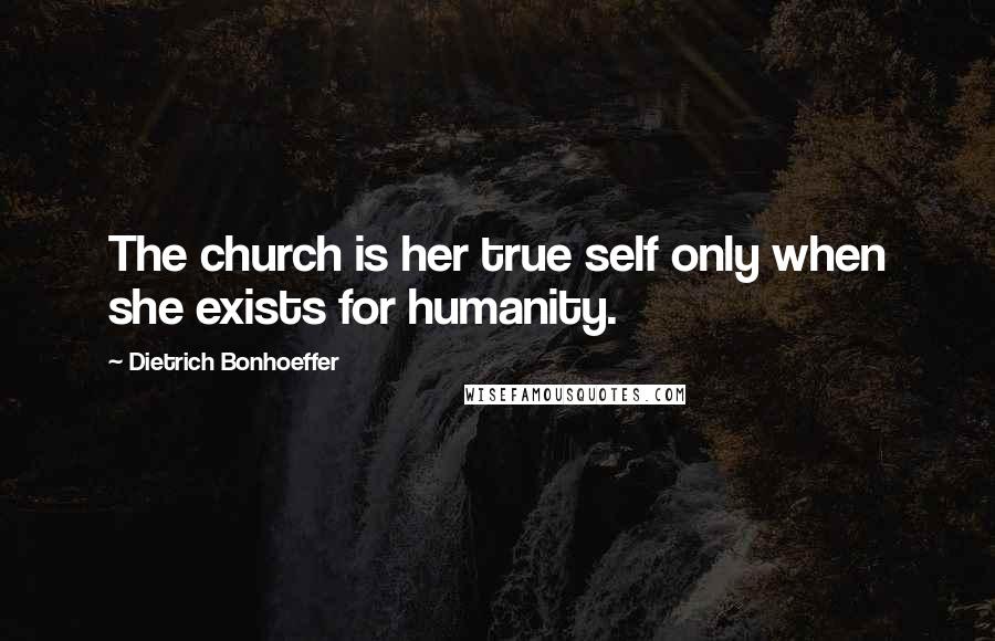 Dietrich Bonhoeffer Quotes: The church is her true self only when she exists for humanity.