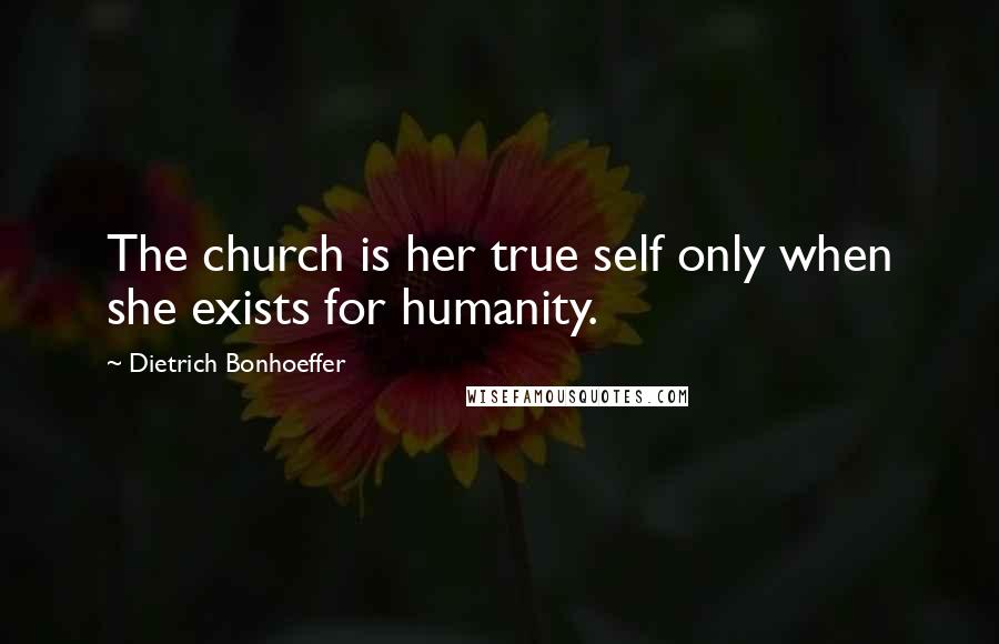 Dietrich Bonhoeffer Quotes: The church is her true self only when she exists for humanity.