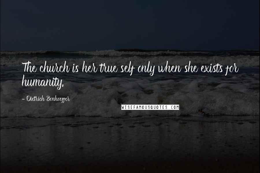 Dietrich Bonhoeffer Quotes: The church is her true self only when she exists for humanity.