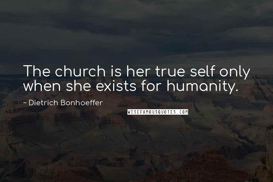 Dietrich Bonhoeffer Quotes: The church is her true self only when she exists for humanity.