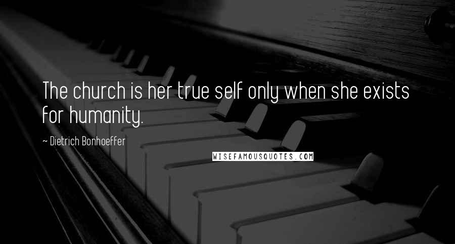 Dietrich Bonhoeffer Quotes: The church is her true self only when she exists for humanity.