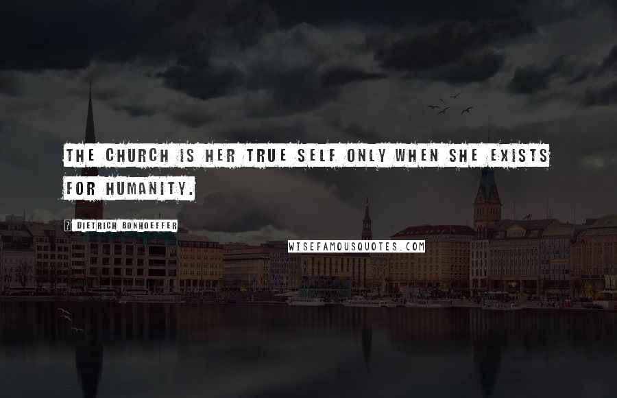 Dietrich Bonhoeffer Quotes: The church is her true self only when she exists for humanity.