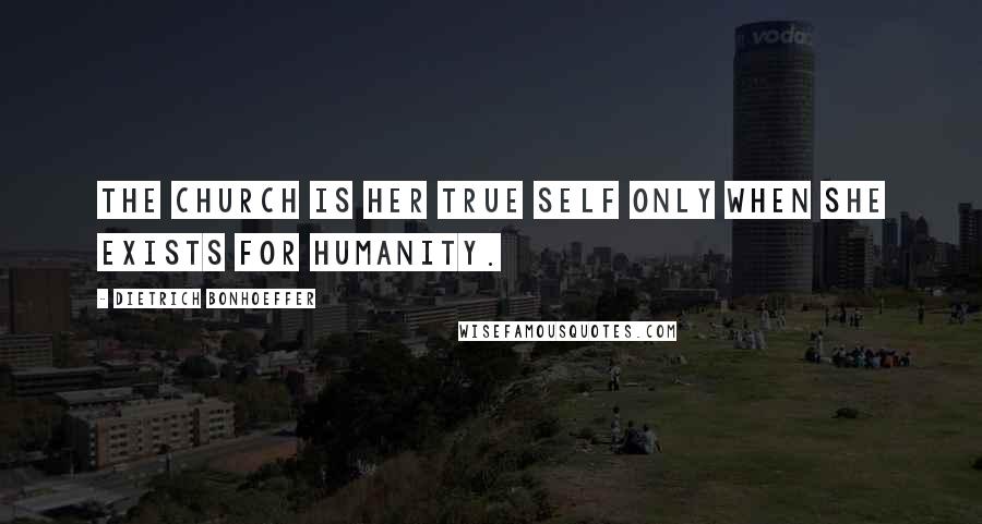 Dietrich Bonhoeffer Quotes: The church is her true self only when she exists for humanity.