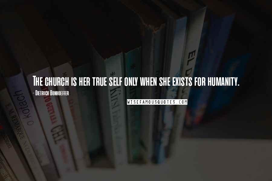 Dietrich Bonhoeffer Quotes: The church is her true self only when she exists for humanity.