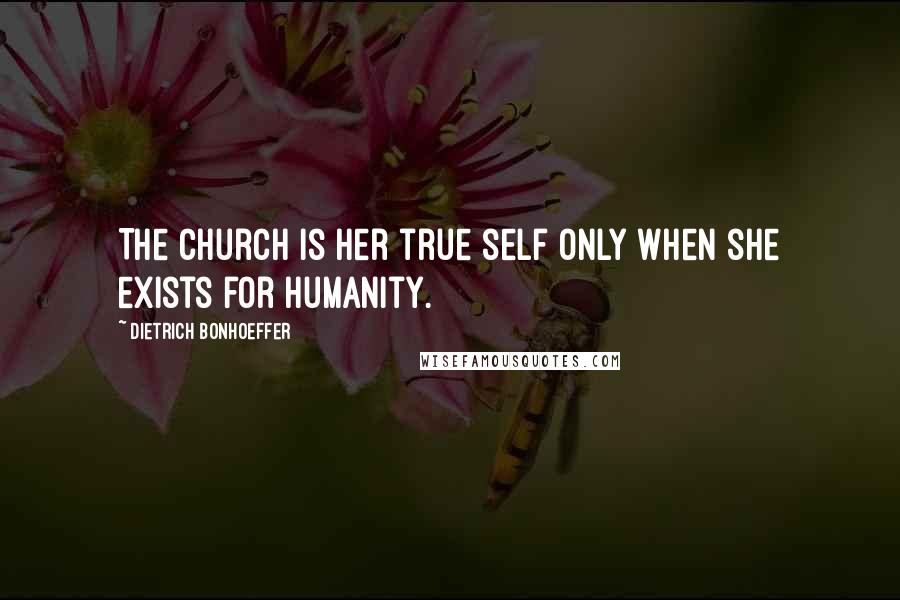 Dietrich Bonhoeffer Quotes: The church is her true self only when she exists for humanity.