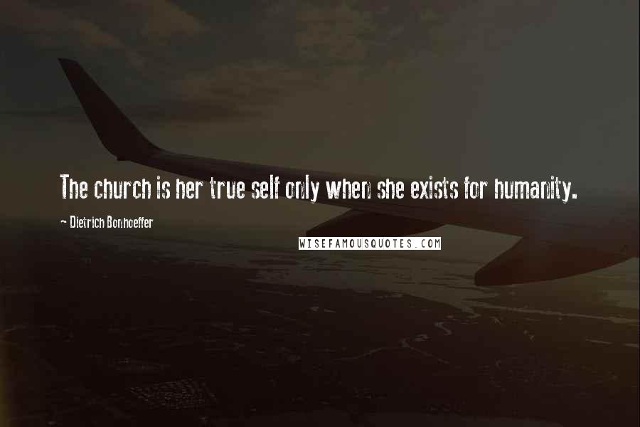 Dietrich Bonhoeffer Quotes: The church is her true self only when she exists for humanity.