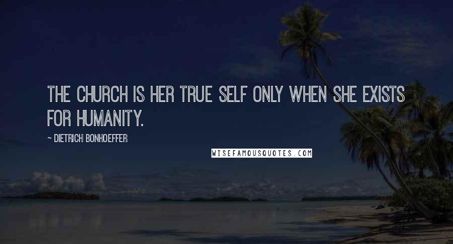 Dietrich Bonhoeffer Quotes: The church is her true self only when she exists for humanity.