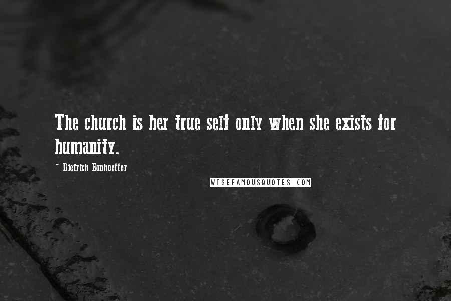 Dietrich Bonhoeffer Quotes: The church is her true self only when she exists for humanity.