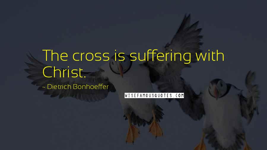 Dietrich Bonhoeffer Quotes: The cross is suffering with Christ.