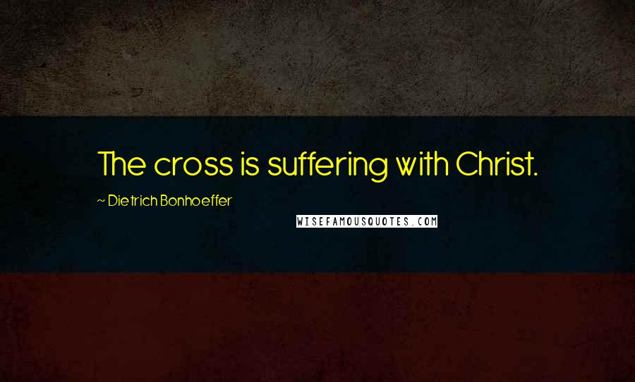 Dietrich Bonhoeffer Quotes: The cross is suffering with Christ.