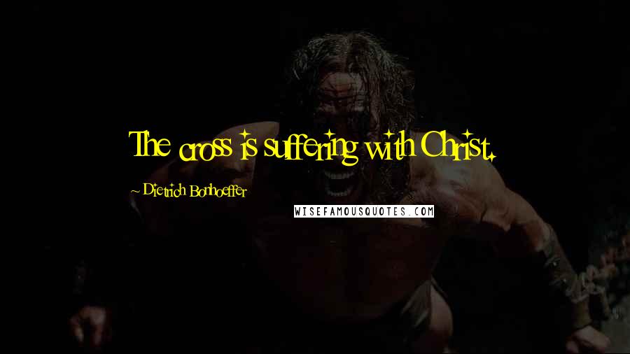 Dietrich Bonhoeffer Quotes: The cross is suffering with Christ.