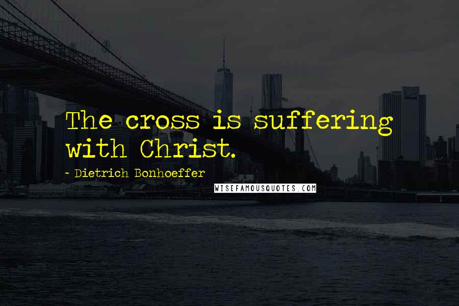 Dietrich Bonhoeffer Quotes: The cross is suffering with Christ.