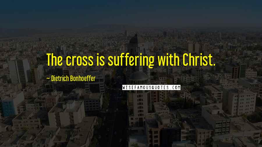 Dietrich Bonhoeffer Quotes: The cross is suffering with Christ.