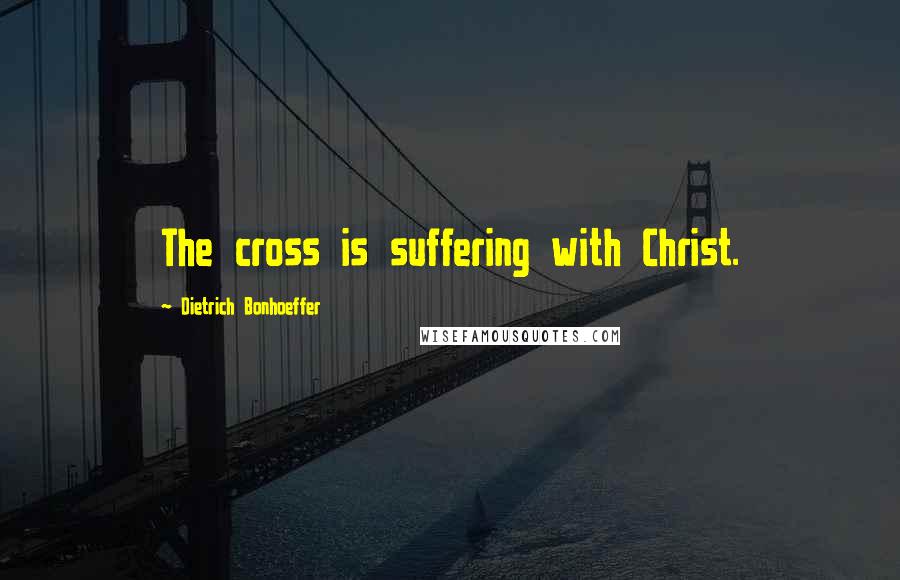 Dietrich Bonhoeffer Quotes: The cross is suffering with Christ.