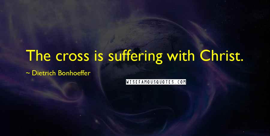 Dietrich Bonhoeffer Quotes: The cross is suffering with Christ.