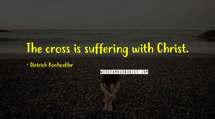 Dietrich Bonhoeffer Quotes: The cross is suffering with Christ.